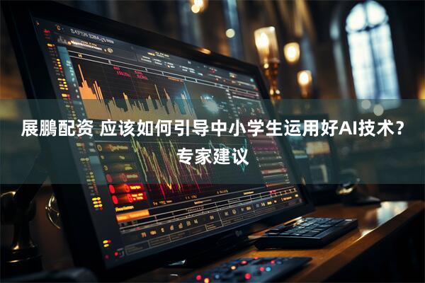 展鵬配资 应该如何引导中小学生运用好AI技术？专家建议