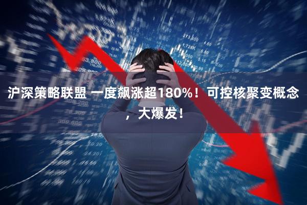 沪深策略联盟 一度飙涨超180%！可控核聚变概念，大爆发！