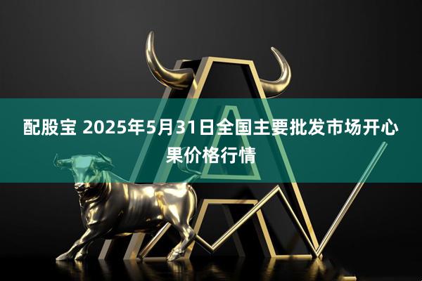 配股宝 2025年5月31日全国主要批发市场开心果价格行情