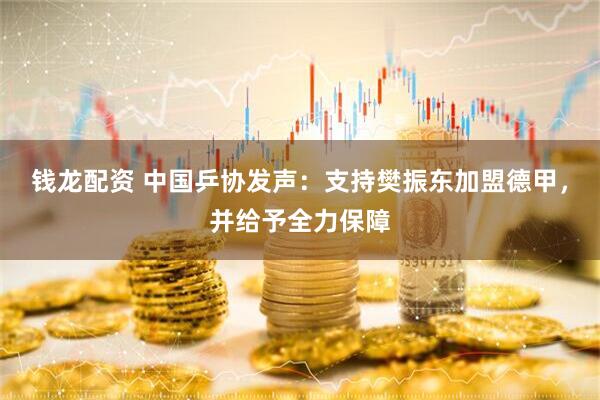 钱龙配资 中国乒协发声：支持樊振东加盟德甲，并给予全力保障
