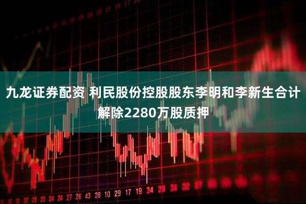 九龙证券配资 利民股份控股股东李明和李新生合计解除2280万股质押
