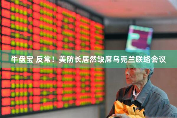 牛盘宝 反常！美防长居然缺席乌克兰联络会议