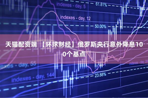 天猫配资端 【环球财经】俄罗斯央行意外降息100个基点