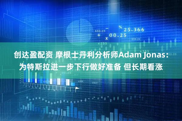 创达盈配资 摩根士丹利分析师Adam Jonas：为特斯拉进一步下行做好准备 但长期看涨