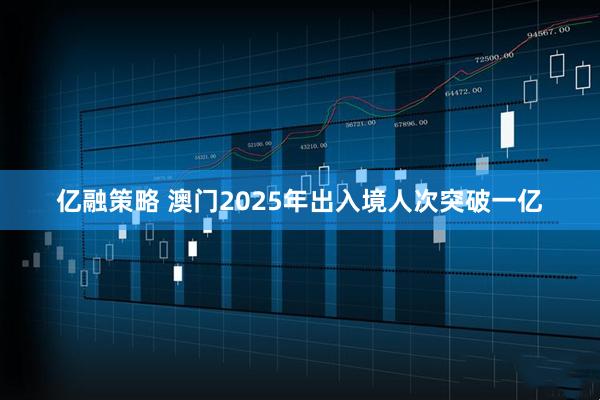 亿融策略 澳门2025年出入境人次突破一亿