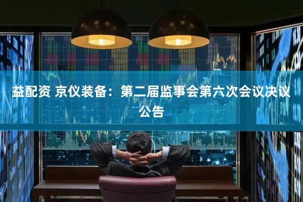 益配资 京仪装备：第二届监事会第六次会议决议公告