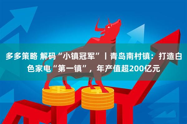 多多策略 解码“小镇冠军”丨青岛南村镇：打造白色家电“第一镇”，年产值超200亿元