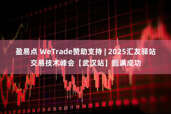 盈易点 WeTrade赞助支持 | 2025汇友驿站交易技术峰会【武汉站】圆满成功