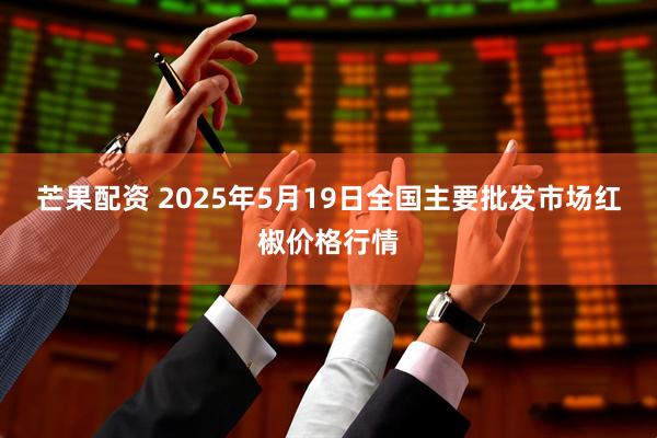 芒果配资 2025年5月19日全国主要批发市场红椒价格行情