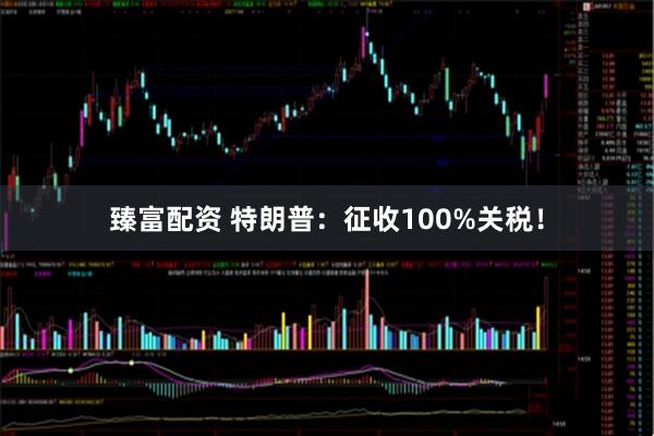 臻富配资 特朗普：征收100%关税！