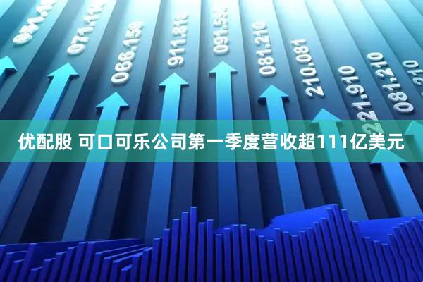 优配股 可口可乐公司第一季度营收超111亿美元