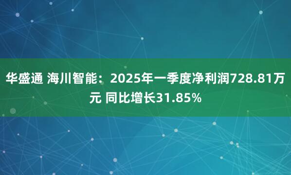 华盛通 海川智能：2025年一季度净利润728.81万元 同比增长31.85%