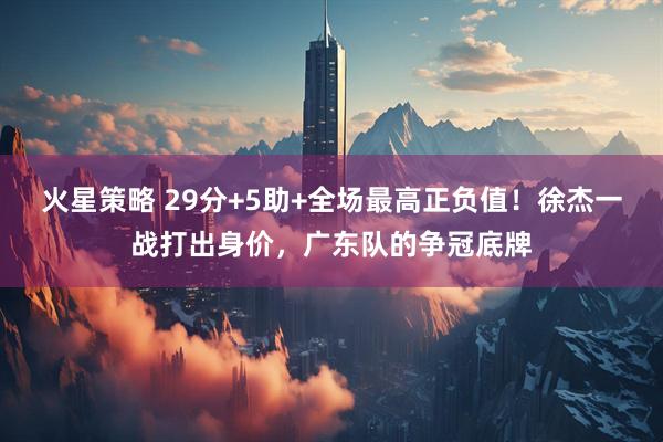 火星策略 29分+5助+全场最高正负值！徐杰一战打出身价，广东队的争冠底牌