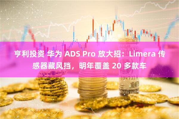 亨利投资 华为 ADS Pro 放大招：Limera 传感器藏风挡，明年覆盖 20 多款车