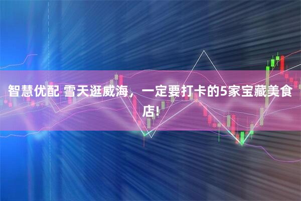 智慧优配 雪天逛威海，一定要打卡的5家宝藏美食店!