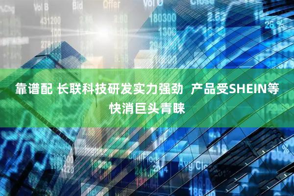 靠谱配 长联科技研发实力强劲  产品受SHEIN等快消巨头青睐