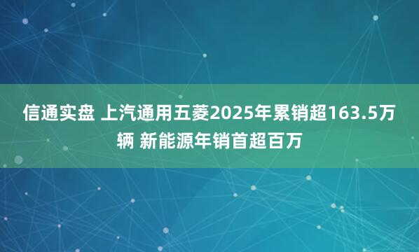 信通实盘 上汽通用五菱2025年累销超163.5万辆 新能源年销首超百万