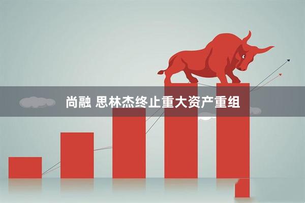 尚融 思林杰终止重大资产重组