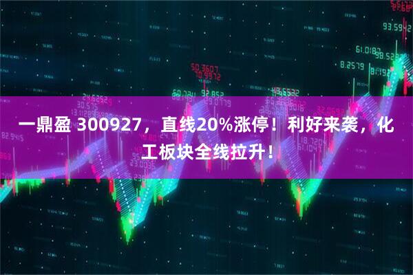一鼎盈 300927，直线20%涨停！利好来袭，化工板块全线拉升！