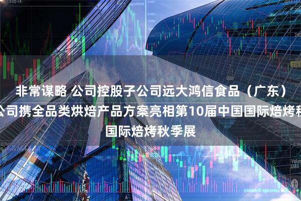 非常谋略 公司控股子公司远大鸿信食品（广东）有限公司携全品类烘焙产品方案亮相第10届中国国际焙烤秋季展