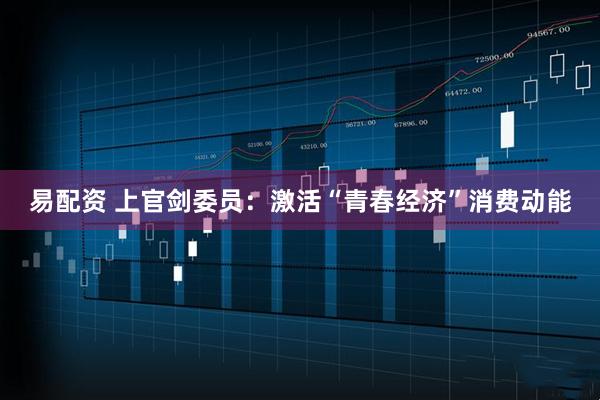 易配资 上官剑委员：激活“青春经济”消费动能