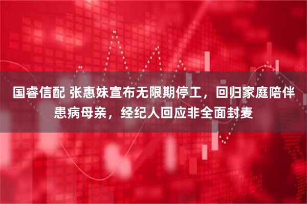 国睿信配 张惠妹宣布无限期停工，回归家庭陪伴患病母亲，经纪人回应非全面封麦