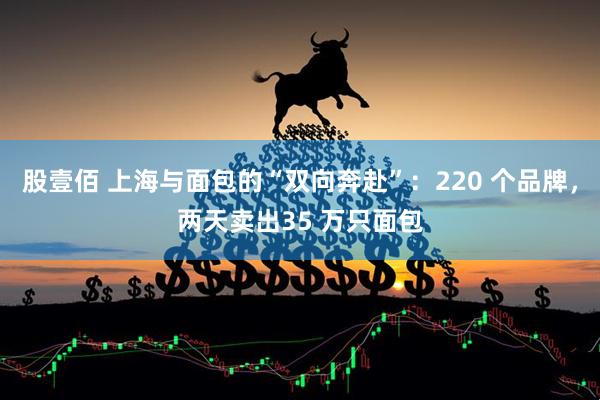 股壹佰 上海与面包的“双向奔赴”：220 个品牌，两天卖出35 万只面包