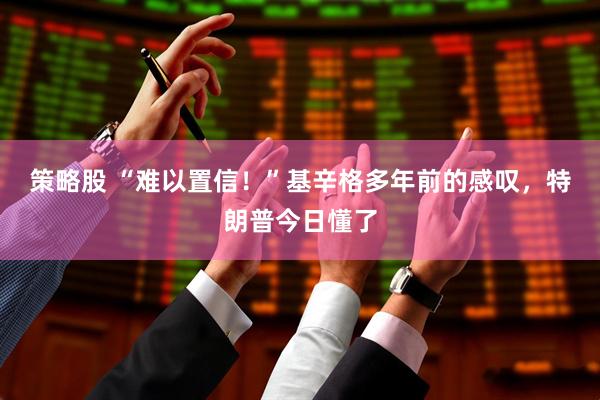 策略股 “难以置信！”基辛格多年前的感叹，特朗普今日懂了